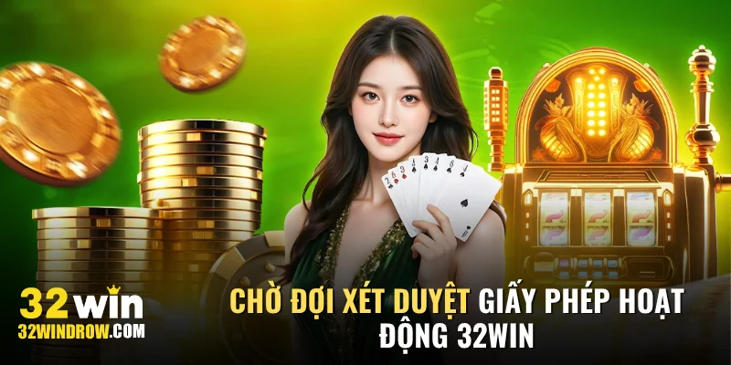 Chờ đợi xét duyệt giấy phép hoạt động 32Win