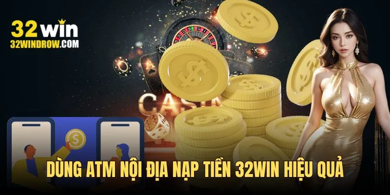 Dùng ATM nội địa nạp tiền 32Win hiệu quả, an toàn